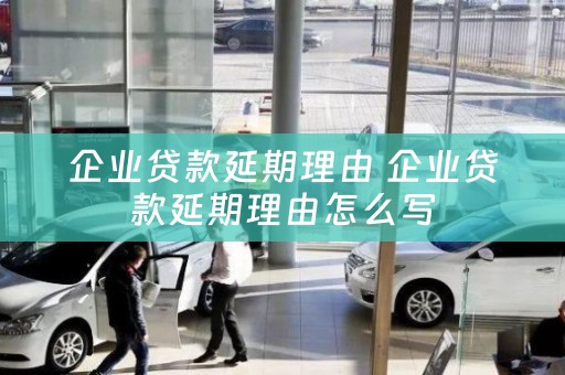 福安企业贷款延期理由 企业贷款延期理由怎么写